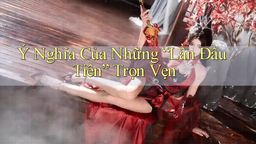 Ý Nghĩa Của Những Lần Đầu Tiên Trọn Vẹn Ý Nghĩa Của Những Lần Đầu Tiên Trọn Vẹn