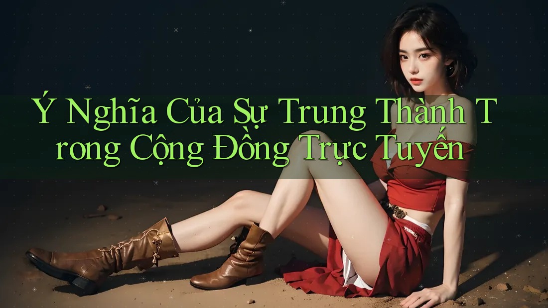 Ý Nghĩa Của Sự Trung Thành Trong Cộng Đồng Trực Tuyến Ý Nghĩa Của Sự Trung Thành Trong Cộng Đồng Trực Tuyến
