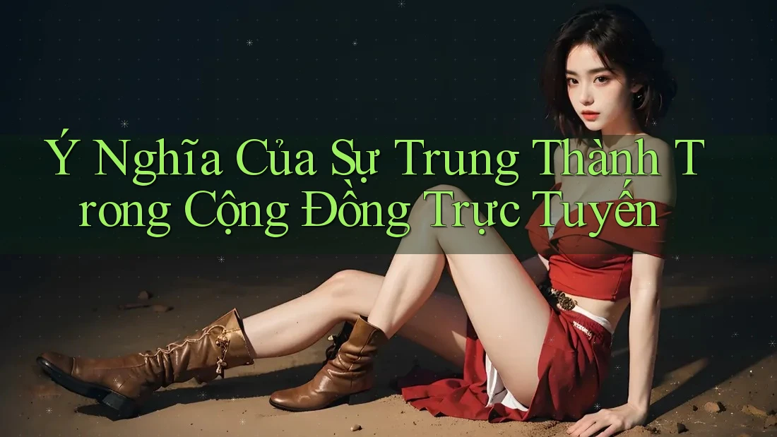 Ý Nghĩa Của Sự Trung Thành Trong Cộng Đồng Trực Tuyến