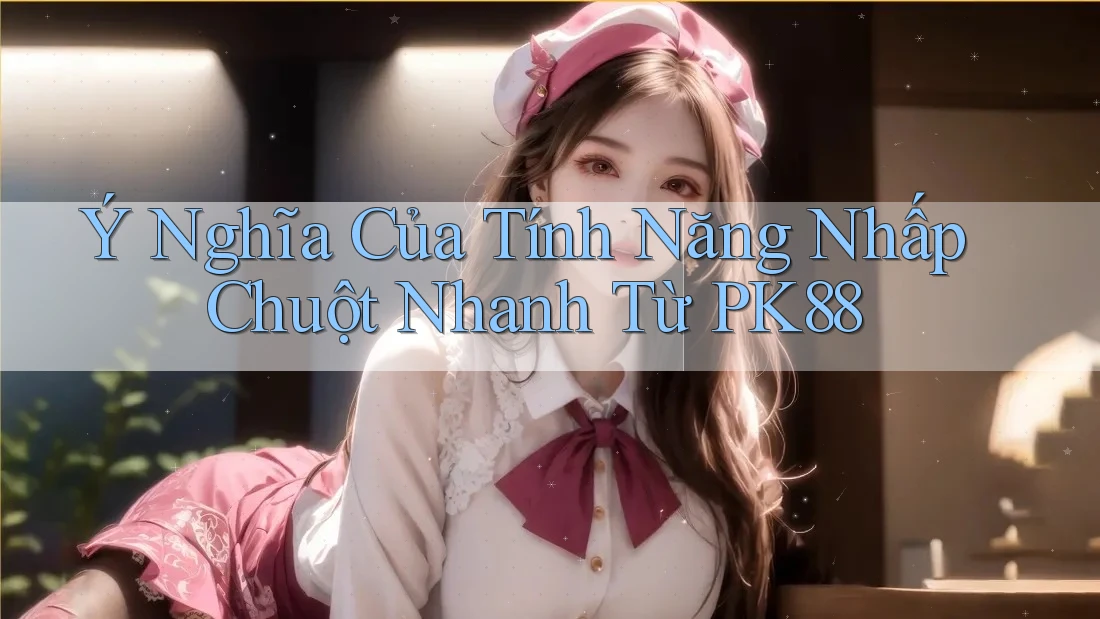 Ý Nghĩa Của Tính Năng Nhấp Chuột Nhanh Từ PK88 Ý Nghĩa Của Tính Năng Nhấp Chuột Nhanh Từ PK88