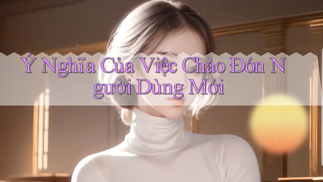 Ý Nghĩa Của Việc Chào Đón Người Dùng Mới