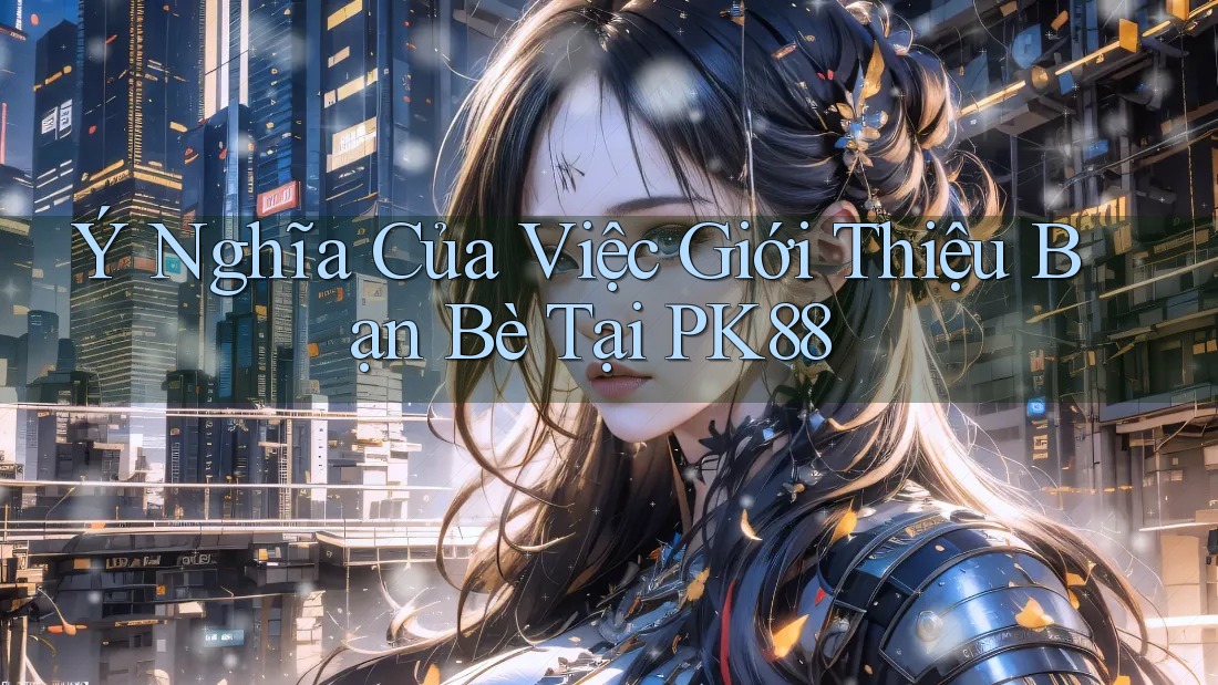 Ý Nghĩa Của Việc Giới Thiệu Bạn Bè Tại PK88 Ý Nghĩa Của Việc Giới Thiệu Bạn Bè Tại PK88
